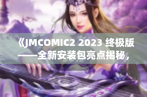 《JMCOMIC2 2023 终极版——全新安装包亮点揭秘，等你来体验！》