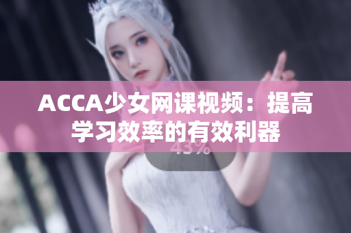 ACCA少女网课视频：提高学习效率的有效利器