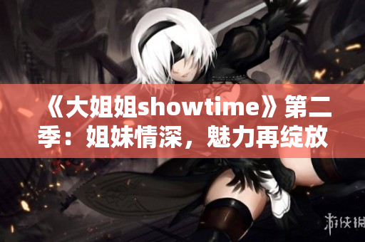 《大姐姐showtime》第二季：姐妹情深，魅力再绽放