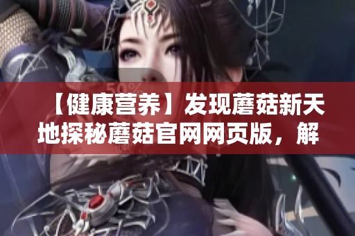 【健康营养】发现蘑菇新天地探秘蘑菇官网网页版，解锁健康饮食新趋势
