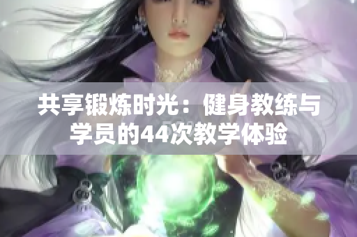 共享锻炼时光：健身教练与学员的44次教学体验