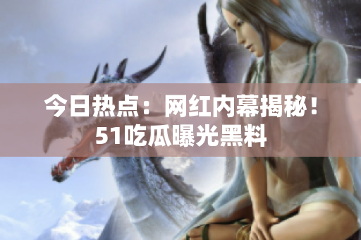 今日热点：网红内幕揭秘！51吃瓜曝光黑料