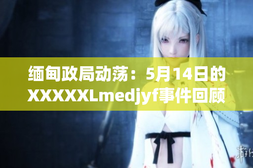 缅甸政局动荡：5月14日的XXXXXLmedjyf事件回顾