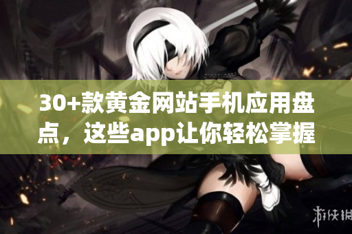 30+款黄金网站手机应用盘点，这些app让你轻松掌握黄金投资交易