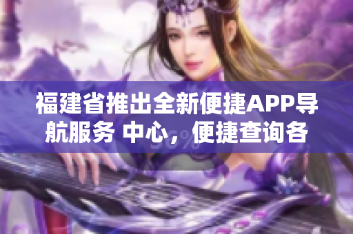 福建省推出全新便捷APP导航服务 中心，便捷查询各类信息。