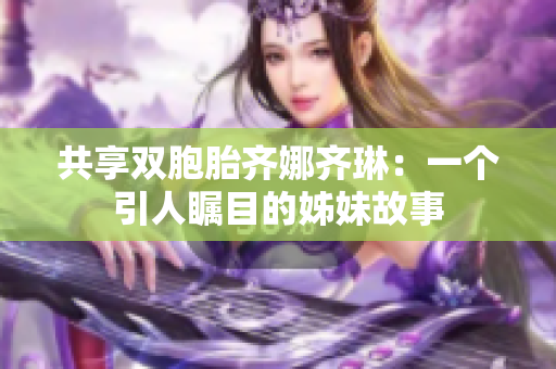 共享双胞胎齐娜齐琳：一个引人瞩目的姊妹故事