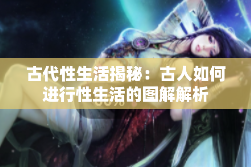 古代性生活揭秘：古人如何进行性生活的图解解析