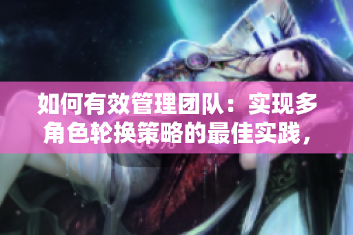 如何有效管理团队：实现多角色轮换策略的最佳实践，打造更灵活的工作流程