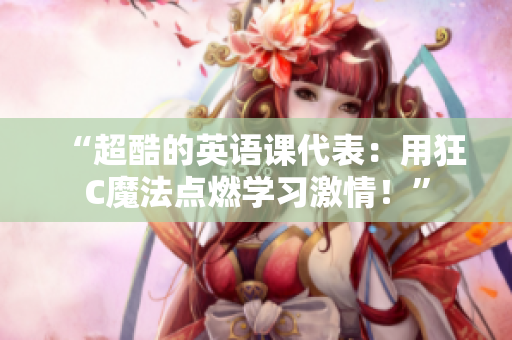 “超酷的英语课代表：用狂C魔法点燃学习激情！”