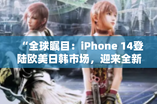 “全球瞩目：iPhone 14登陆欧美日韩市场，迎来全新版本”