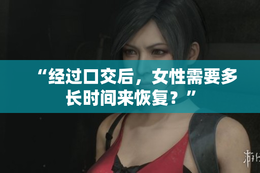 “经过口交后，女性需要多长时间来恢复？”