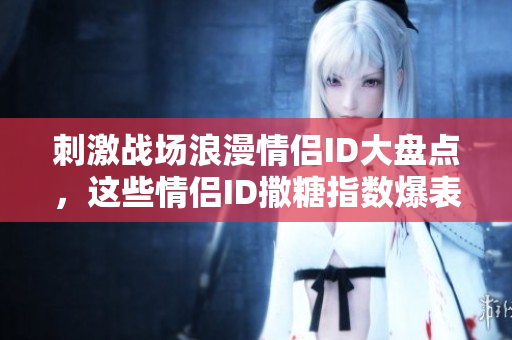 刺激战场浪漫情侣ID大盘点，这些情侣ID撒糖指数爆表!
