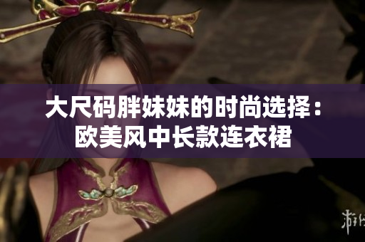 大尺码胖妹妹的时尚选择：欧美风中长款连衣裙