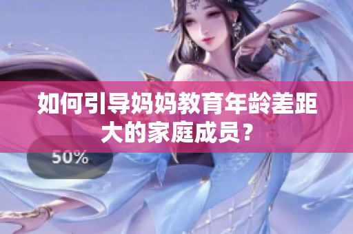 如何引导妈妈教育年龄差距大的家庭成员？