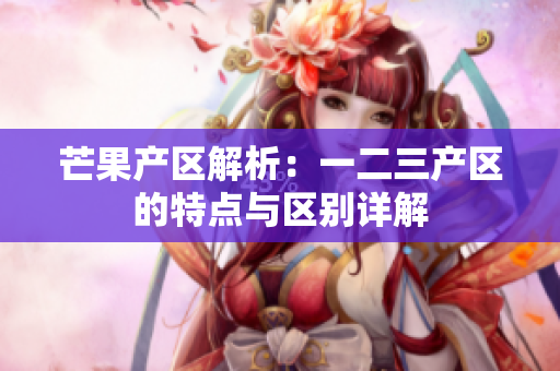 芒果产区解析：一二三产区的特点与区别详解