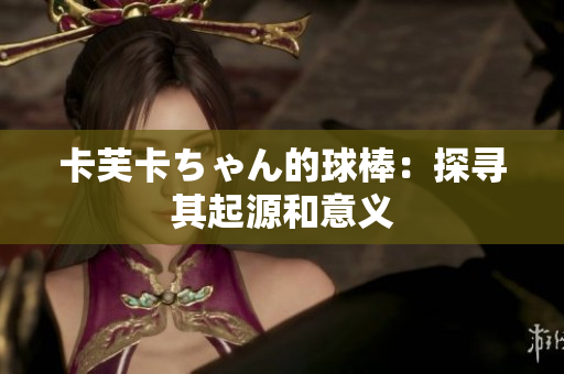 卡芙卡ちゃん的球棒：探寻其起源和意义