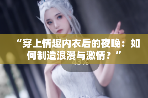 “穿上情趣内衣后的夜晚：如何制造浪漫与激情？”