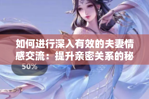 如何进行深入有效的夫妻情感交流：提升亲密关系的秘诀
