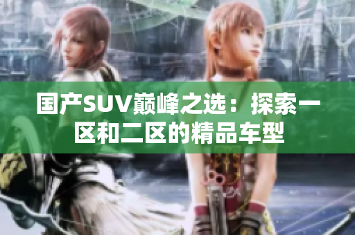国产SUV巅峰之选：探索一区和二区的精品车型