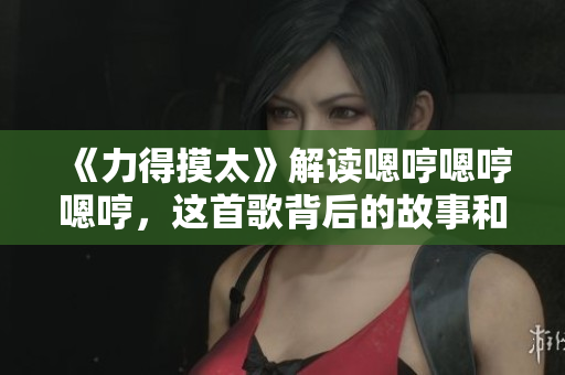 《力得摸太》解读嗯哼嗯哼嗯哼，这首歌背后的故事和情感
