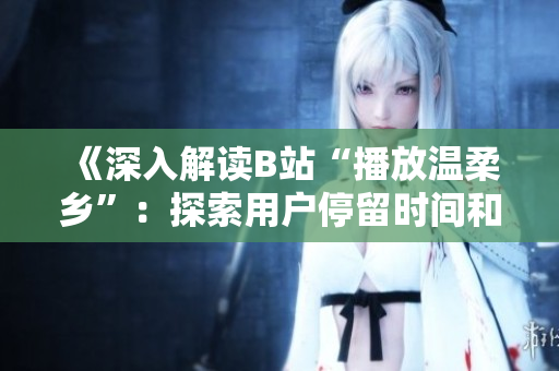 《深入解读B站“播放温柔乡”：探索用户停留时间和观看兴趣的秘密》