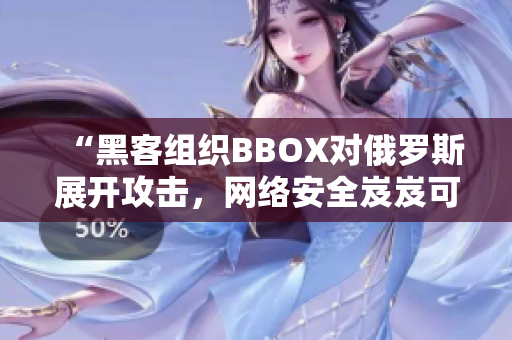 “黑客组织BBOX对俄罗斯展开攻击，网络安全岌岌可危”