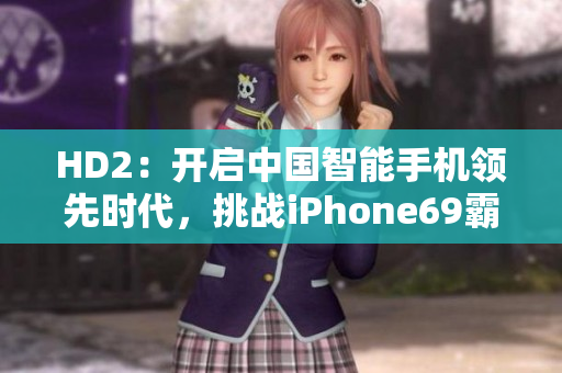 HD2：开启中国智能手机领先时代，挑战iPhone69霸主地位