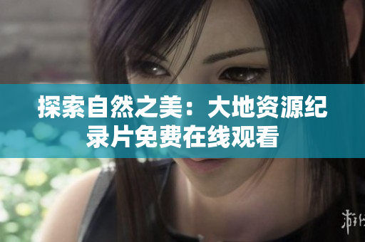 探索自然之美：大地资源纪录片免费在线观看