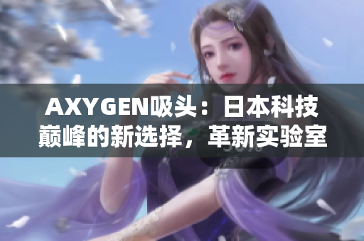AXYGEN吸头：日本科技巅峰的新选择，革新实验室操作体验！