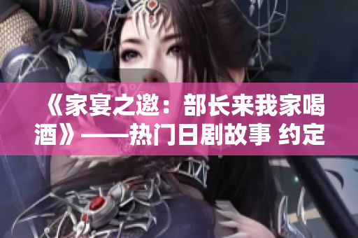《家宴之邀：部长来我家喝酒》——热门日剧故事 约定夜晚，宾至如归