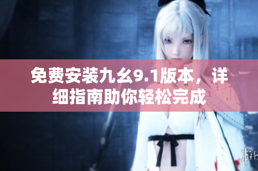 免费安装九幺9.1版本，详细指南助你轻松完成