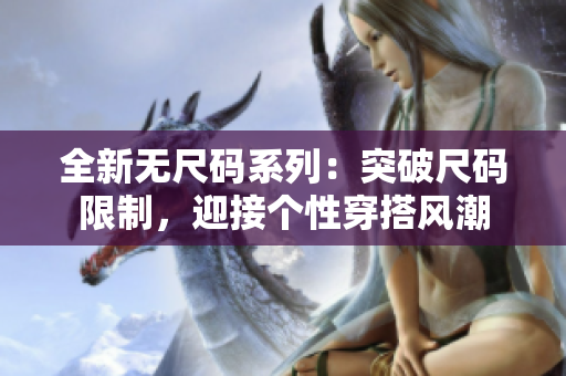 全新无尺码系列：突破尺码限制，迎接个性穿搭风潮