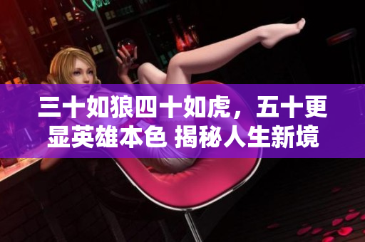 三十如狼四十如虎，五十更显英雄本色 揭秘人生新境界