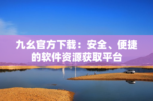九幺官方下载：安全、便捷的软件资源获取平台