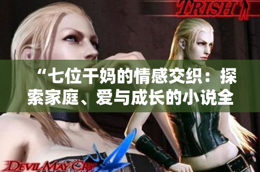 “七位干妈的情感交织：探索家庭、爱与成长的小说全文阅读”