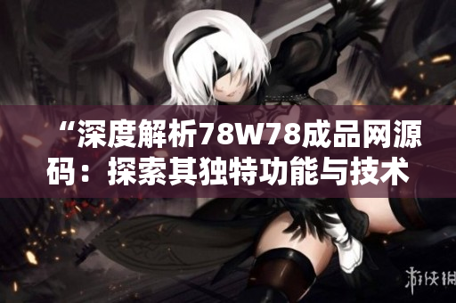 “深度解析78W78成品网源码：探索其独特功能与技术优势”