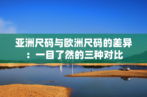 亚洲尺码与欧洲尺码的差异：一目了然的三种对比