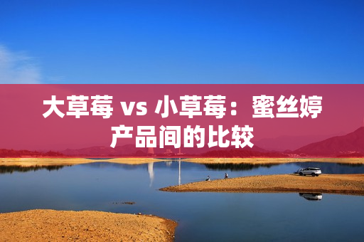 大草莓 vs 小草莓：蜜丝婷产品间的比较