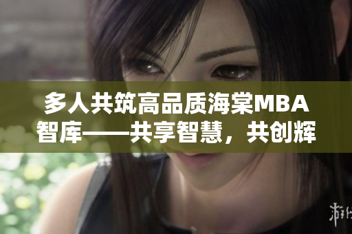 多人共筑高品质海棠MBA智库——共享智慧，共创辉煌