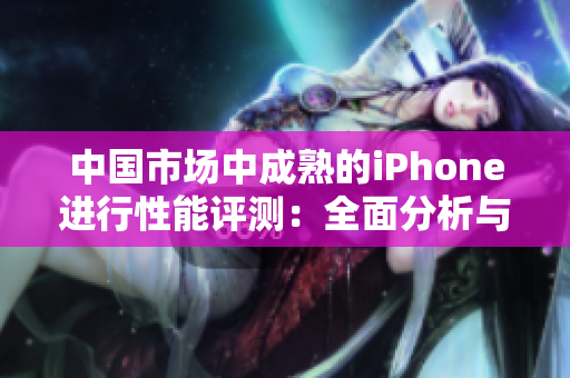 中国市场中成熟的iPhone进行性能评测：全面分析与深度比较