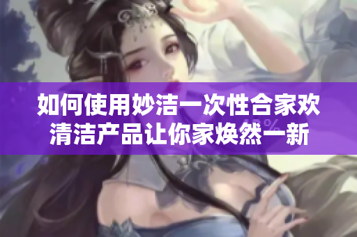 如何使用妙洁一次性合家欢清洁产品让你家焕然一新