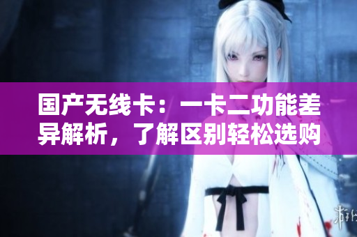 国产无线卡：一卡二功能差异解析，了解区别轻松选购