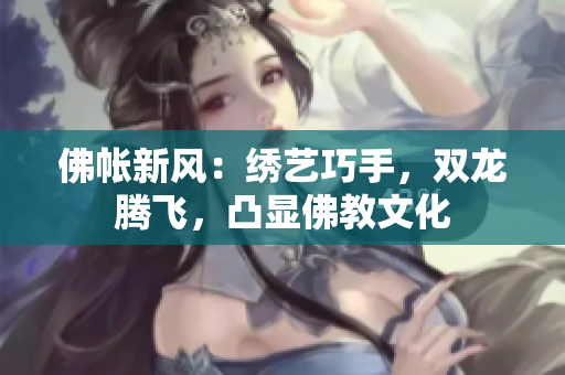 佛帐新风：绣艺巧手，双龙腾飞，凸显佛教文化