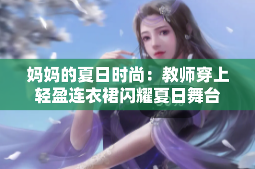 妈妈的夏日时尚：教师穿上轻盈连衣裙闪耀夏日舞台