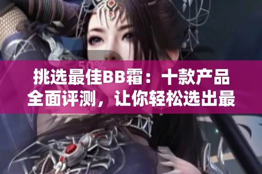 挑选最佳BB霜：十款产品全面评测，让你轻松选出最适合的一款