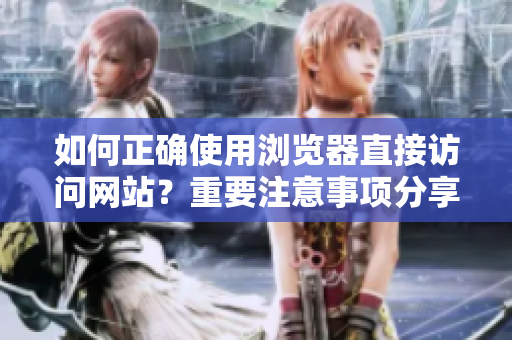 如何正确使用浏览器直接访问网站？重要注意事项分享