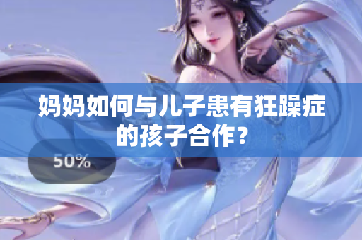 妈妈如何与儿子患有狂躁症的孩子合作？