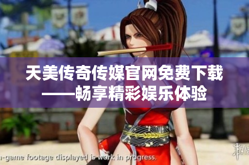 天美传奇传媒官网免费下载——畅享精彩娱乐体验