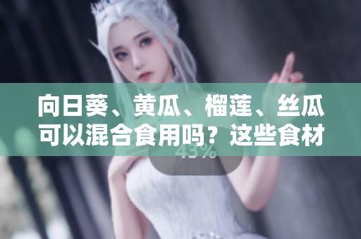 向日葵、黄瓜、榴莲、丝瓜可以混合食用吗？这些食材搭配起来是否有利于健康？