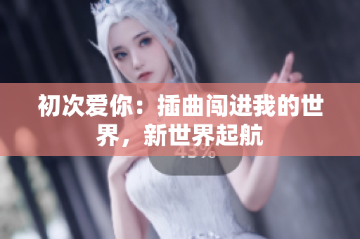 初次爱你：插曲闯进我的世界，新世界起航